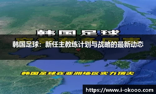 韩国足球：新任主教练计划与战略的最新动态